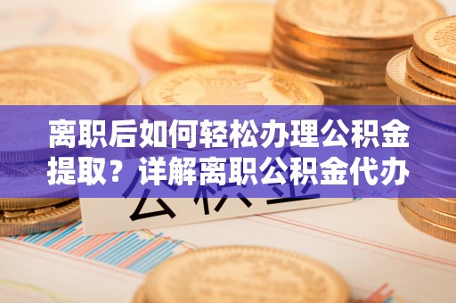 林边离职后如何轻松办理公积金提取？详解离职公积金代办提取流程