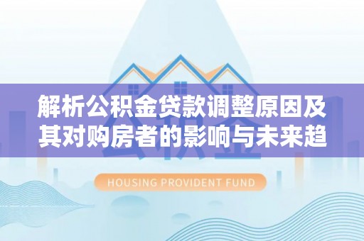 林边解析公积金贷款调整原因及其对购房者的影响与未来趋势