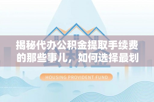 林边揭秘代办公积金提取手续费的那些事儿，如何选择最划算的服务？
