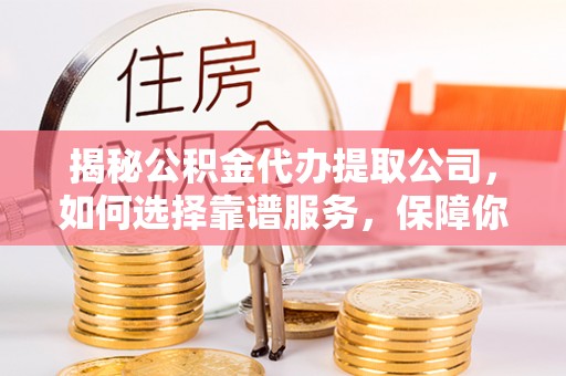 林边揭秘公积金代办提取公司，如何选择靠谱服务，保障你的资金安全