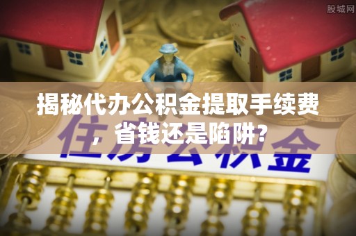 林边揭秘代办公积金提取手续费，省钱还是陷阱？