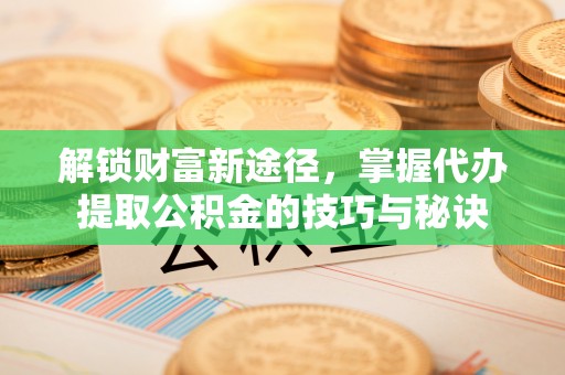 林边解锁财富新途径，掌握代办提取公积金的技巧与秘诀