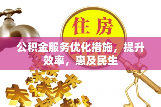 林边公积金服务优化措施，提升效率，惠及民生