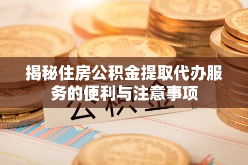 林边揭秘住房公积金提取代办服务的便利与注意事项