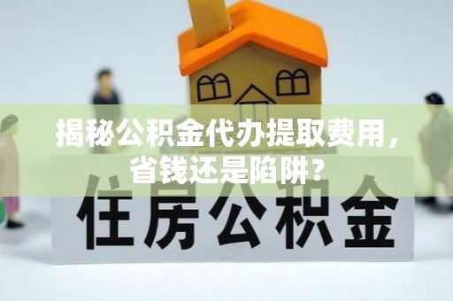 林边揭秘公积金代办提取费用，省钱还是陷阱？