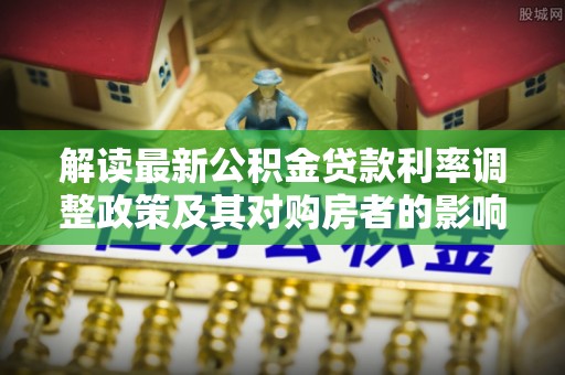 林边解读最新公积金贷款利率调整政策及其对购房者的影响