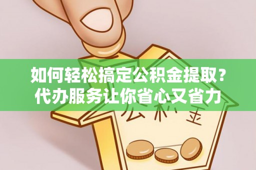 林边如何轻松搞定公积金提取？代办服务让你省心又省力