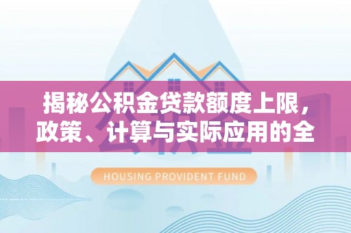 林边揭秘公积金贷款额度上限，政策、计算与实际应用的全面解析