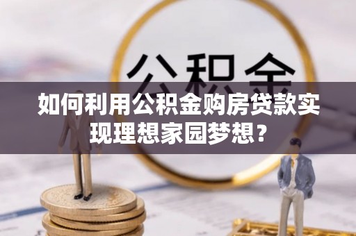 林边如何利用公积金购房贷款实现理想家园梦想？
