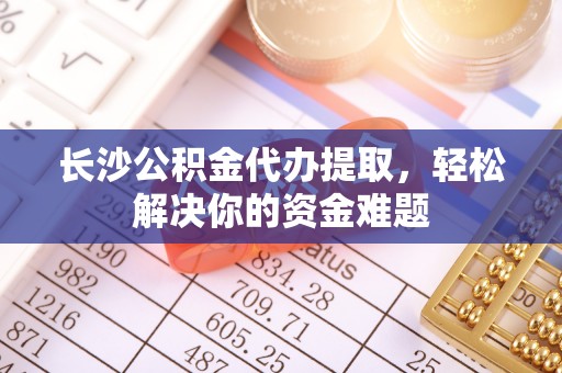 林边长沙公积金代办提取，轻松解决你的资金难题