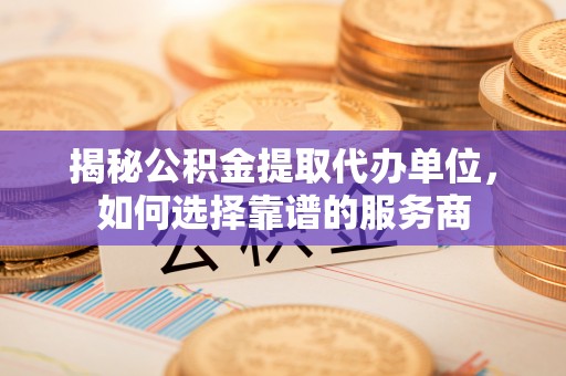 林边揭秘公积金提取代办单位，如何选择靠谱的服务商