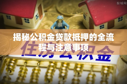 林边揭秘公积金贷款抵押的全流程与注意事项
