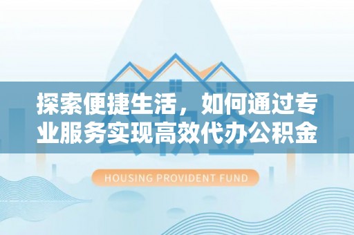 林边探索便捷生活，如何通过专业服务实现高效代办公积金提取