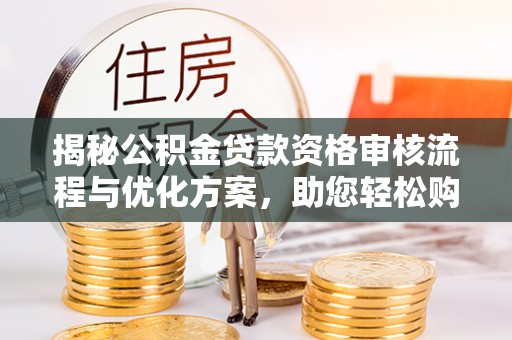 林边揭秘公积金贷款资格审核流程与优化方案，助您轻松购房