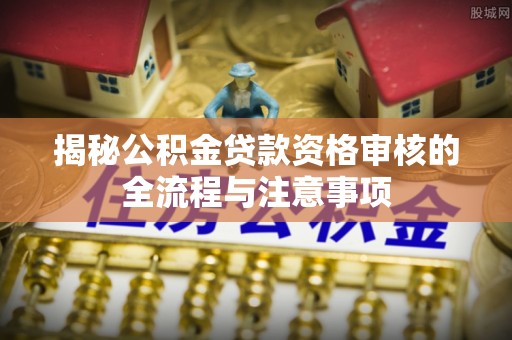 林边揭秘公积金贷款资格审核的全流程与注意事项