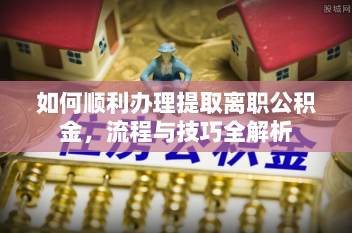 林边如何顺利办理提取离职公积金，流程与技巧全解析