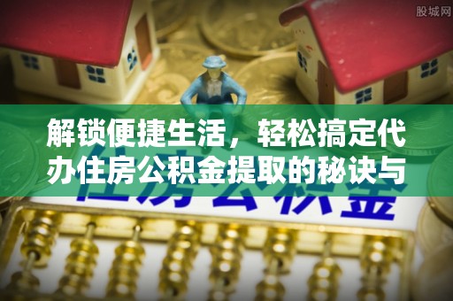林边解锁便捷生活，轻松搞定代办住房公积金提取的秘诀与技巧