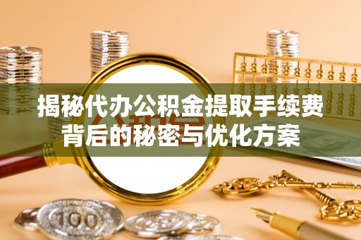 林边揭秘代办公积金提取手续费背后的秘密与优化方案