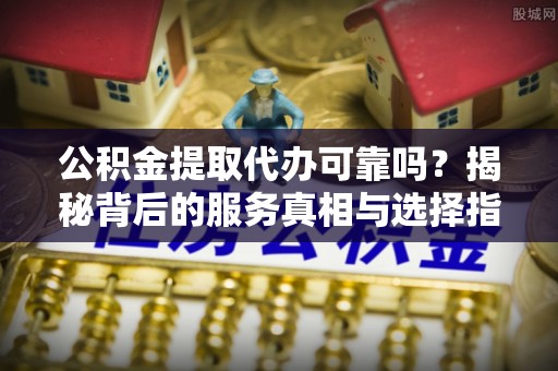 林边公积金提取代办可靠吗？揭秘背后的服务真相与选择指南