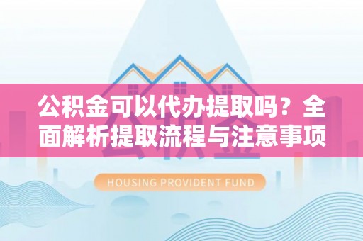 林边公积金可以代办提取吗？全面解析提取流程与注意事项
