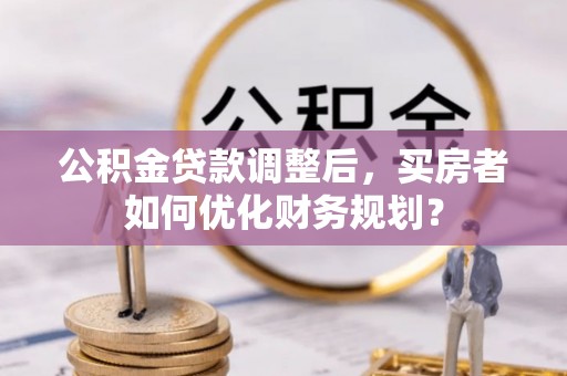 林边公积金贷款调整后，买房者如何优化财务规划？