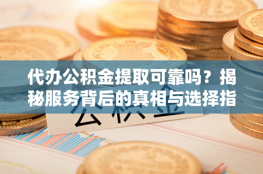 林边代办公积金提取可靠吗？揭秘服务背后的真相与选择指南