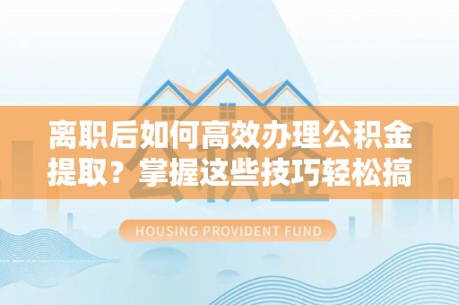 林边离职后如何高效办理公积金提取？掌握这些技巧轻松搞定