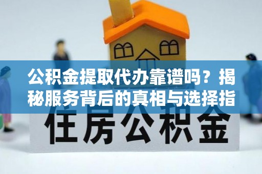 林边公积金提取代办靠谱吗？揭秘服务背后的真相与选择指南