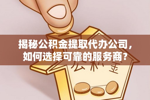 林边揭秘公积金提取代办公司，如何选择可靠的服务商？