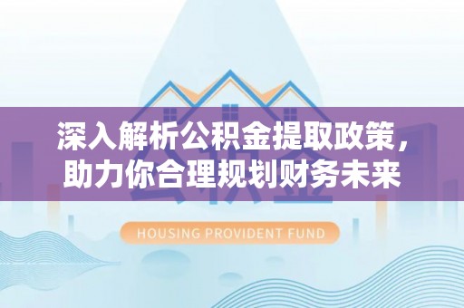 林边深入解析公积金提取政策，助力你合理规划财务未来