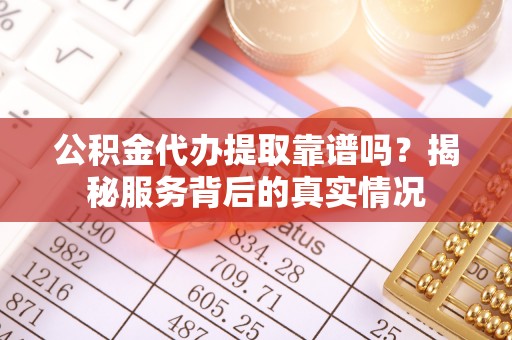 林边公积金代办提取靠谱吗？揭秘服务背后的真实情况