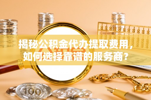 林边揭秘公积金代办提取费用，如何选择靠谱的服务商？