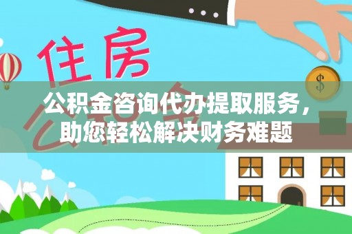 林边公积金咨询代办提取服务，助您轻松解决财务难题