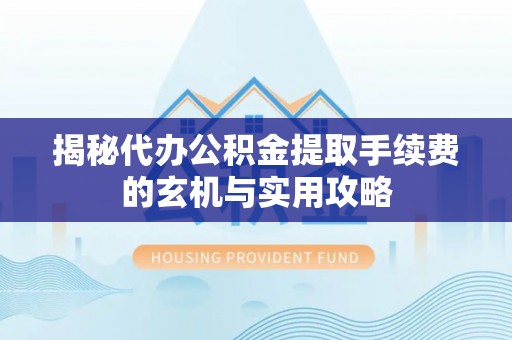 林边揭秘代办公积金提取手续费的玄机与实用攻略