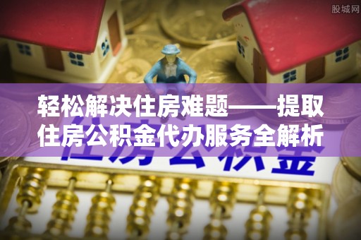林边轻松解决住房难题——提取住房公积金代办服务全解析