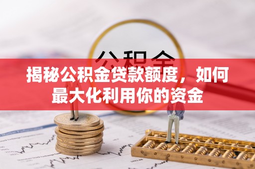 林边揭秘公积金贷款额度，如何最大化利用你的资金