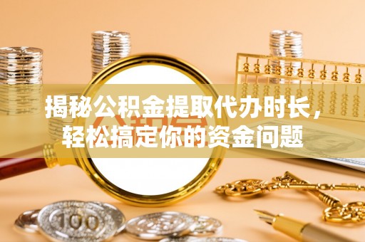 林边揭秘公积金提取代办时长，轻松搞定你的资金问题