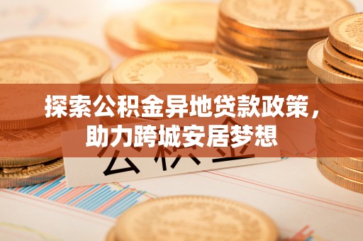 林边探索公积金异地贷款政策，助力跨城安居梦想