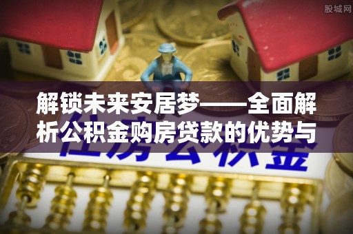 林边解锁未来安居梦——全面解析公积金购房贷款的优势与策略
