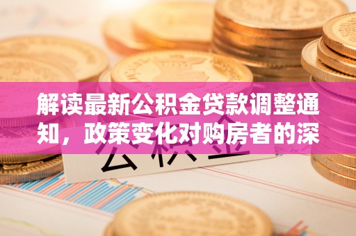 林边解读最新公积金贷款调整通知，政策变化对购房者的深远影响