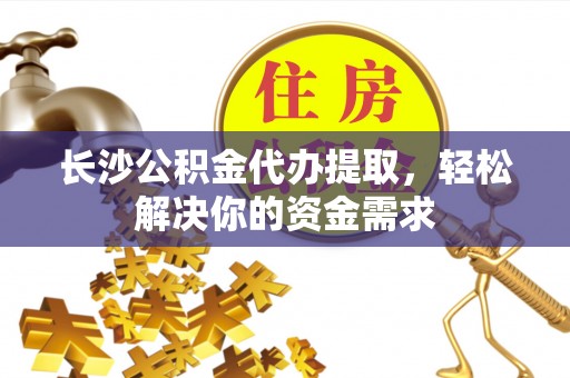 林边长沙公积金代办提取，轻松解决你的资金需求