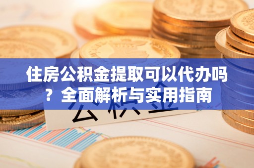 林边住房公积金提取可以代办吗？全面解析与实用指南