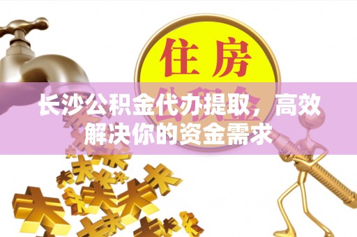 林边长沙公积金代办提取，高效解决你的资金需求