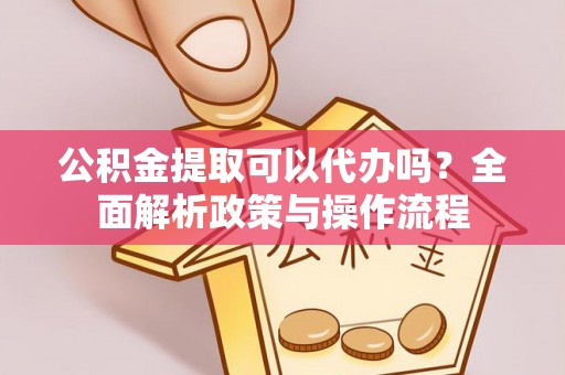 林边公积金提取可以代办吗？全面解析政策与操作流程