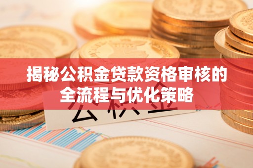 林边揭秘公积金贷款资格审核的全流程与优化策略