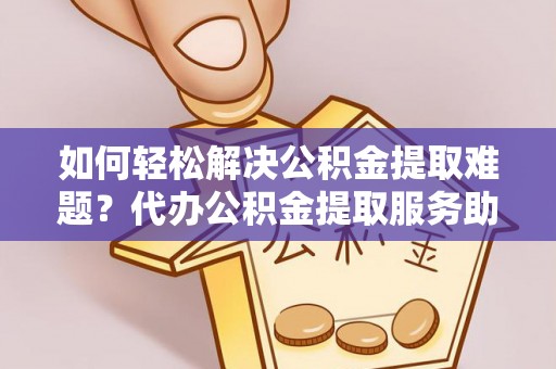 林边如何轻松解决公积金提取难题？代办公积金提取服务助您一臂之力