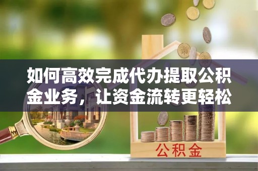 林边如何高效完成代办提取公积金业务，让资金流转更轻松