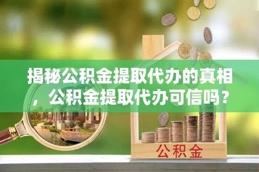林边揭秘公积金提取代办的真相，公积金提取代办可信吗？