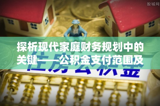 林边探析现代家庭财务规划中的关键——公积金支付范围及其影响