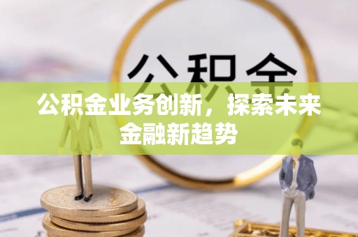 林边公积金业务创新，探索未来金融新趋势